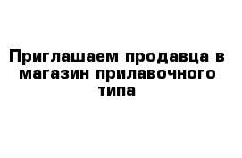 Приглашаем продавца в магазин прилавочного типа 